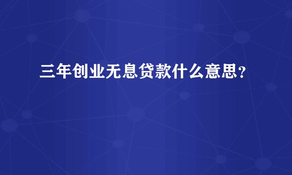 三年创业无息贷款什么意思？