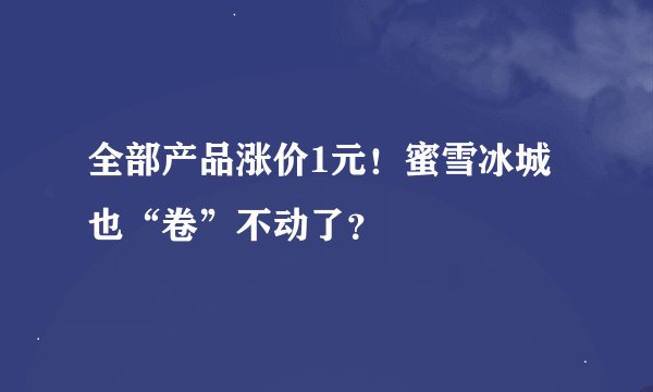 全部产品涨价1元！蜜雪冰城也“卷”不动了？