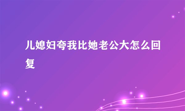儿媳妇夸我比她老公大怎么回复