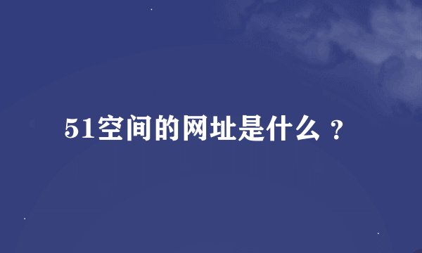 51空间的网址是什么 ？