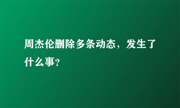 周杰伦删除多条动态，发生了什么事？