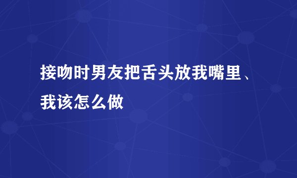 接吻时男友把舌头放我嘴里、我该怎么做