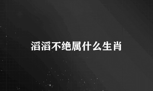 滔滔不绝属什么生肖