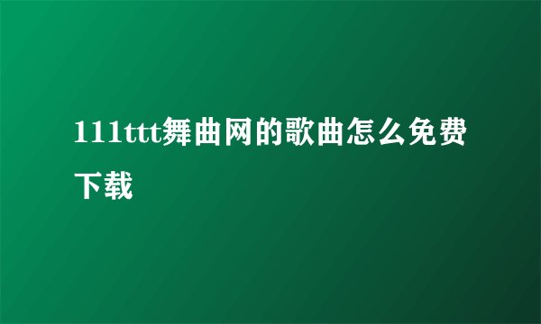 111ttt舞曲网的歌曲怎么免费下载