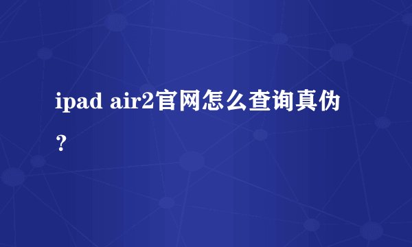 ipad air2官网怎么查询真伪？