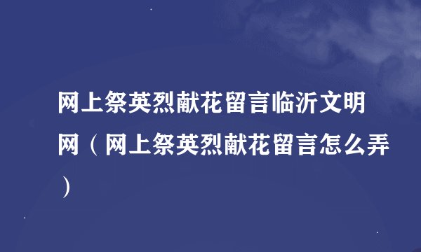网上祭英烈献花留言临沂文明网（网上祭英烈献花留言怎么弄）