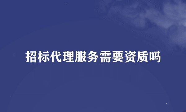 招标代理服务需要资质吗