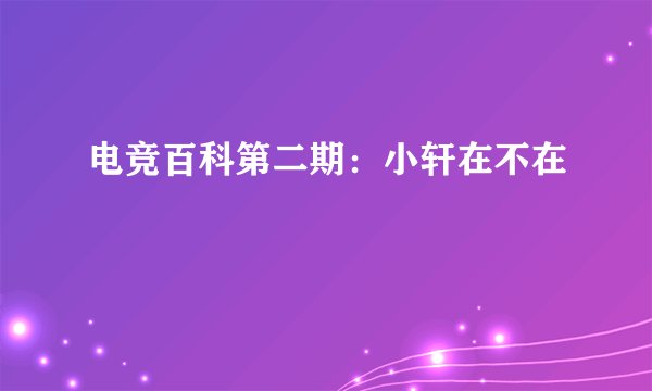 电竞百科第二期:小轩在不在