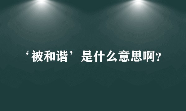 ‘被和谐’是什么意思啊？