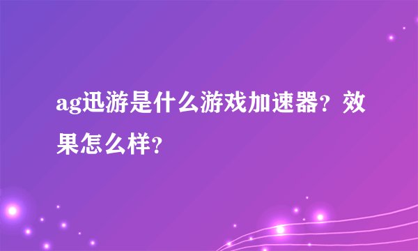 ag迅游是什么游戏加速器？效果怎么样？
