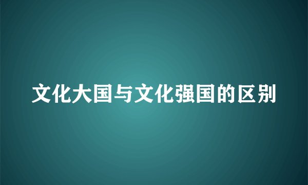 文化大国与文化强国的区别