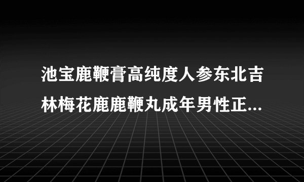 池宝鹿鞭膏高纯度人参东北吉林梅花鹿鹿鞭丸成年男性正宗男用滋补品 一瓶500克装