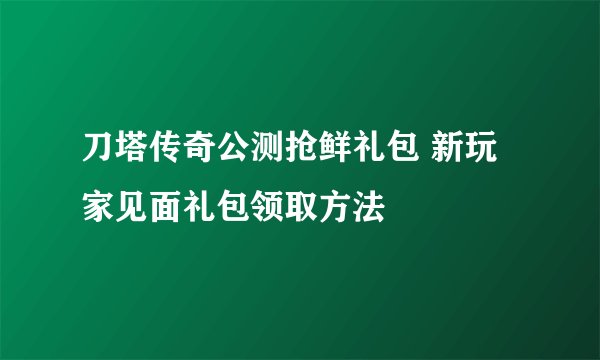 刀塔传奇公测抢鲜礼包 新玩家见面礼包领取方法