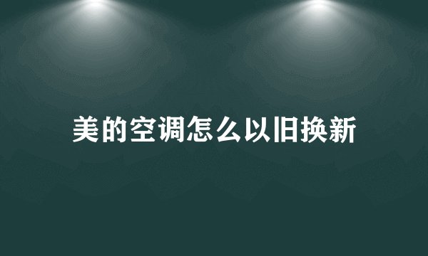 美的空调怎么以旧换新