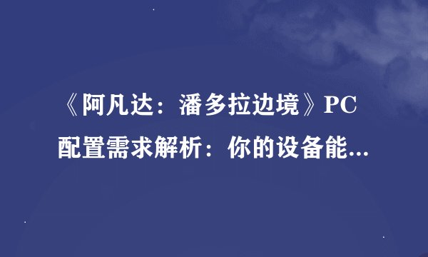 《阿凡达：潘多拉边境》PC配置需求解析：你的设备能否驾驭？