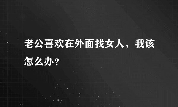 老公喜欢在外面找女人，我该怎么办？