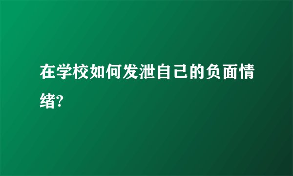 在学校如何发泄自己的负面情绪?