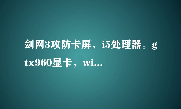 剑网3攻防卡屏，i5处理器。gtx960显卡，win10系统， 10m宽带。只要一对冲，