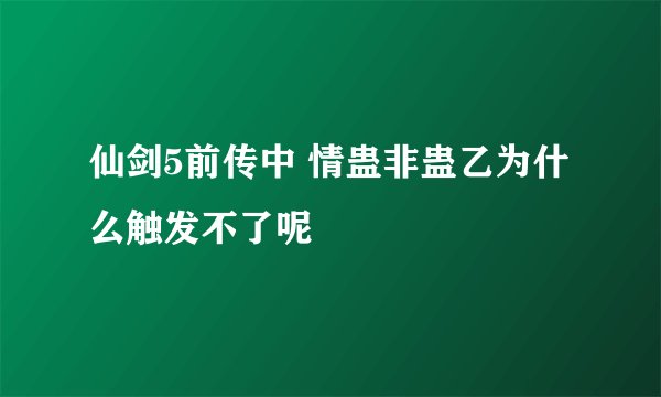 仙剑5前传中 情蛊非蛊乙为什么触发不了呢