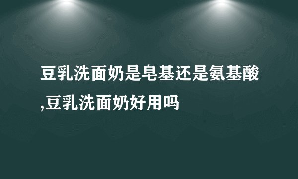 豆乳洗面奶是皂基还是氨基酸,豆乳洗面奶好用吗