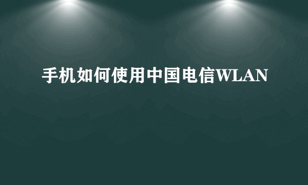 手机如何使用中国电信WLAN