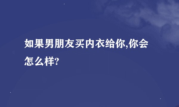 如果男朋友买内衣给你,你会怎么样?