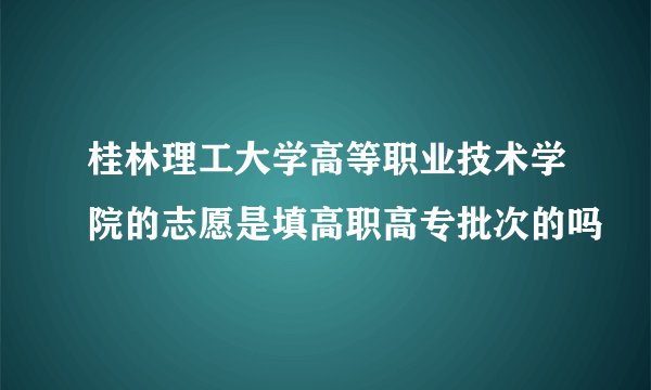 桂林理工大学高等职业技术学院的志愿是填高职高专批次的吗