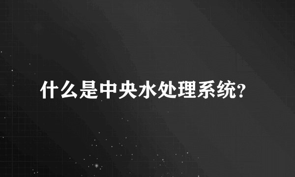 什么是中央水处理系统？