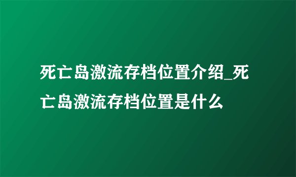 死亡岛激流存档位置介绍_死亡岛激流存档位置是什么