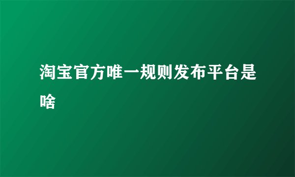 淘宝官方唯一规则发布平台是啥