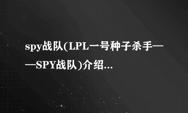 spy战队(LPL一号种子杀手——SPY战队)介绍_spy战队(LPL一号种子杀手——SPY战队)是什么
