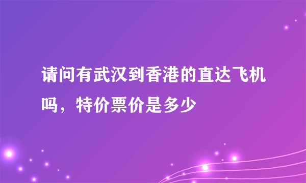 请问有武汉到香港的直达飞机吗，特价票价是多少