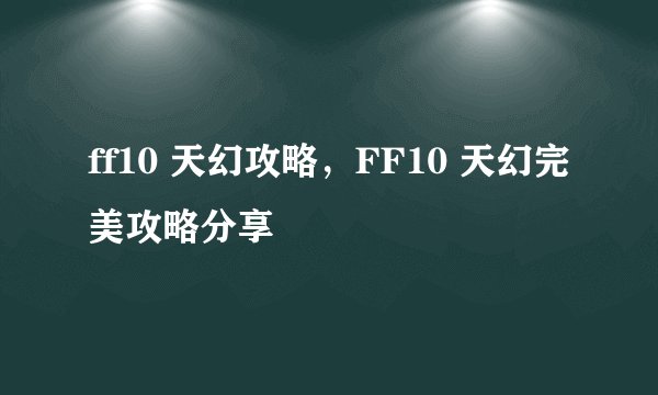 ff10 天幻攻略，FF10 天幻完美攻略分享