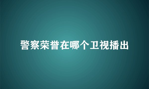 警察荣誉在哪个卫视播出