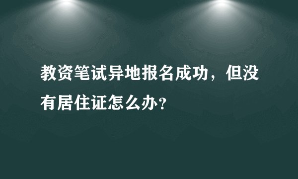 教资笔试异地报名成功，但没有居住证怎么办？