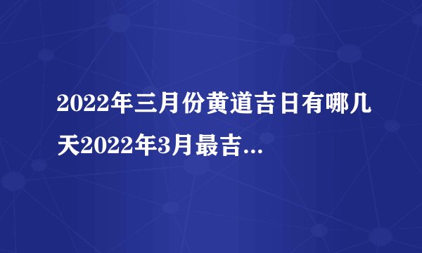 2022年三月份黄道吉日有哪几天2022年3月最吉利的日子一览表