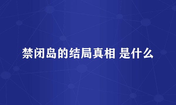 禁闭岛的结局真相 是什么