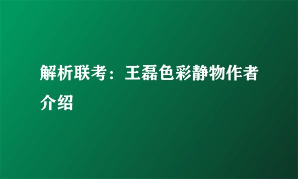 解析联考：王磊色彩静物作者介绍
