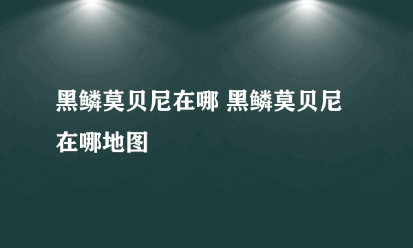 黑鳞莫贝尼在哪 黑鳞莫贝尼在哪地图