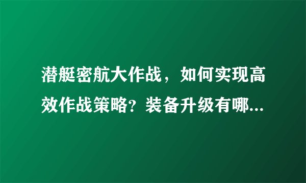 潜艇密航大作战,如何实现高效作战策略?装备升级有哪些秘诀?