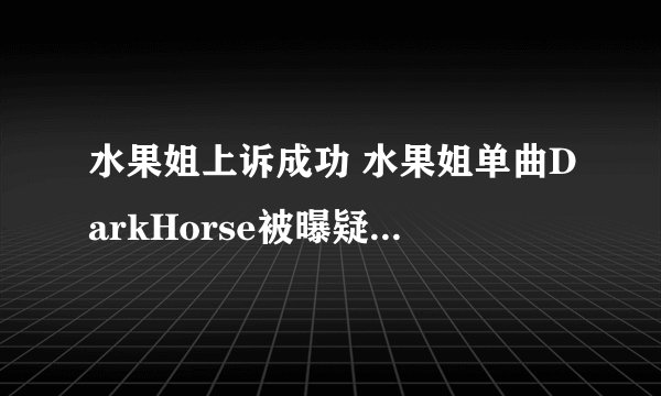 水果姐上诉成功 水果姐单曲DarkHorse被曝疑似抄袭是什么情况