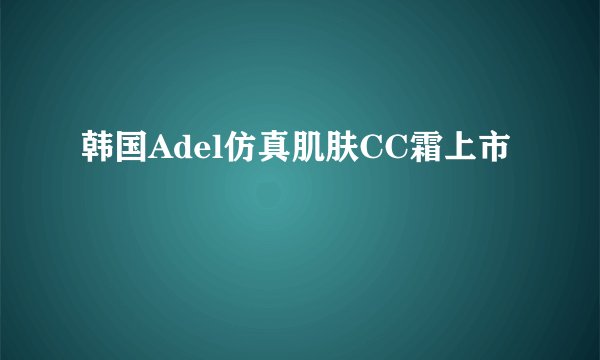 韩国Adel仿真肌肤CC霜上市