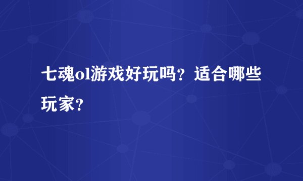七魂ol游戏好玩吗？适合哪些玩家？