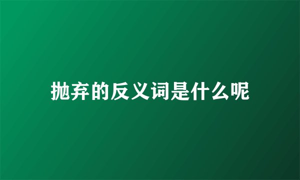 抛弃的反义词是什么呢