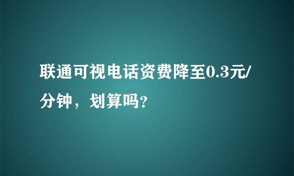 联通可视电话资费降至0.3元/分钟，划算吗？