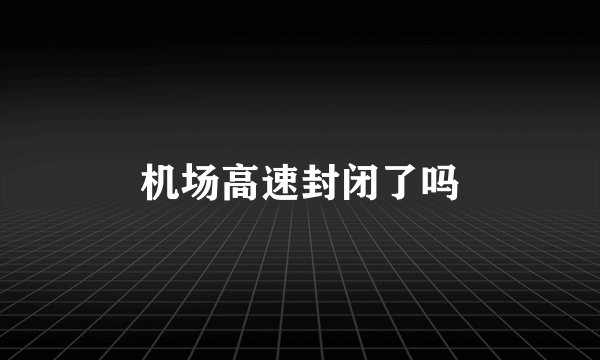 机场高速封闭了吗