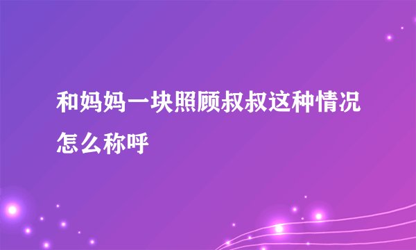 和妈妈一块照顾叔叔这种情况怎么称呼