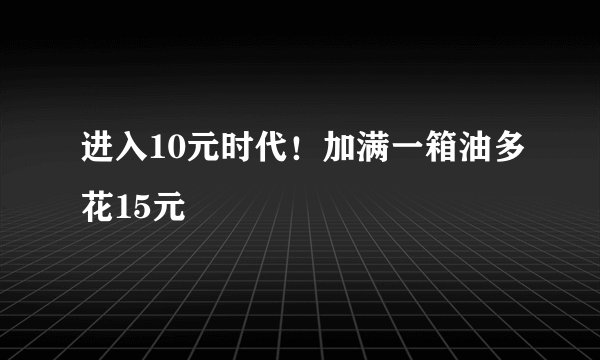 进入10元时代！加满一箱油多花15元