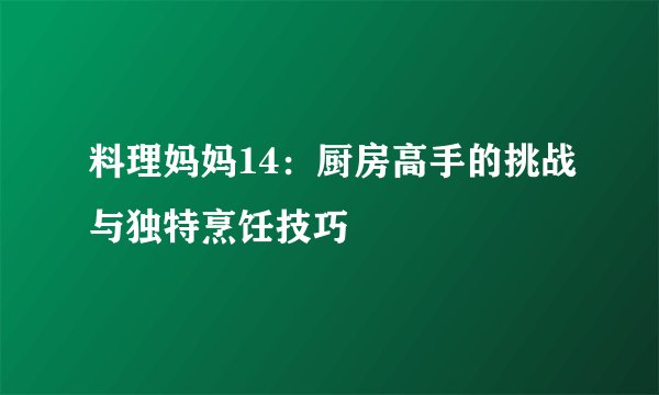 料理妈妈14：厨房高手的挑战与独特烹饪技巧