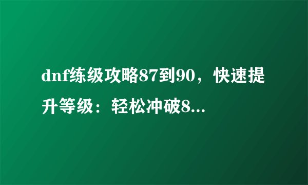 dnf练级攻略87到90，快速提升等级：轻松冲破87-90级限制！